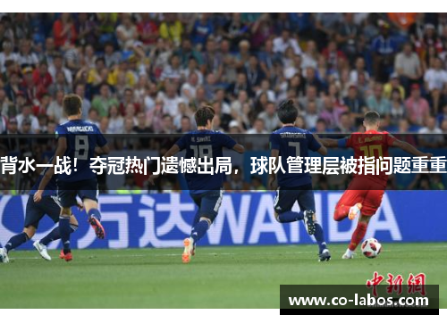 背水一战！夺冠热门遗憾出局，球队管理层被指问题重重